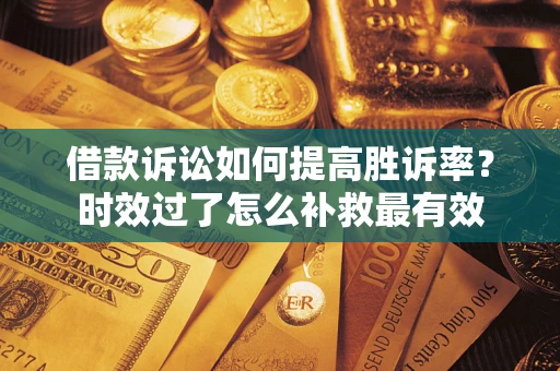 济南借款诉讼如何提高胜诉率？时效过了怎么补救最有效