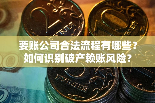 济南要账公司合法流程有哪些？如何识别破产赖账风险？