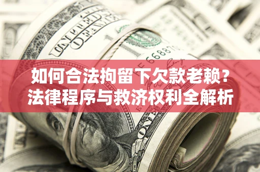 济南如何合法拘留下欠款老赖？法律程序与救济权利全解析