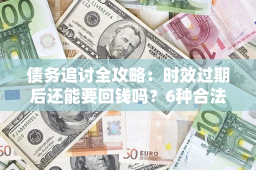 济南债务追讨全攻略：时效过期后还能要回钱吗？6种合法手段助你维权