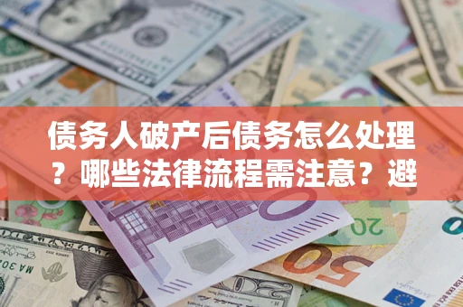 济南债务人破产后债务怎么处理？哪些法律流程需注意？避免踩坑指南
