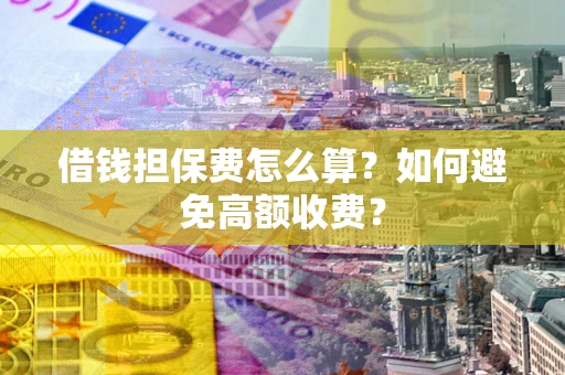 济南借钱担保费怎么算？如何避免高额收费？