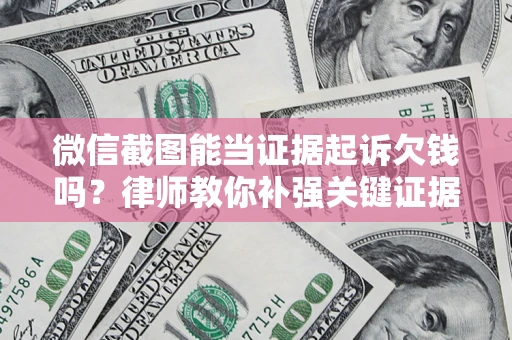 济南微信截图能当证据起诉欠钱吗？律师教你补强关键证据
