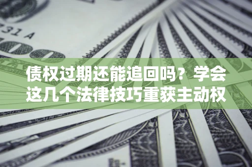 济南债权过期还能追回吗？学会这几个法律技巧重获主动权
