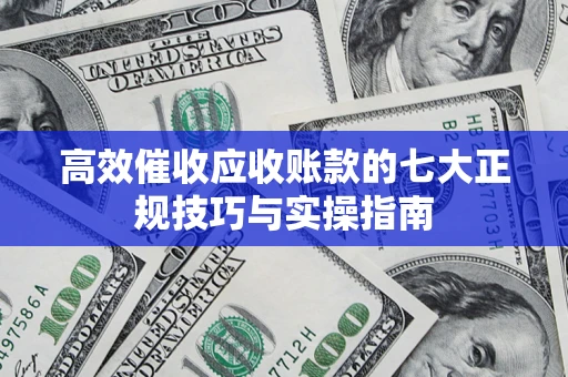 济南高效催收应收账款的七大正规技巧与实操指南