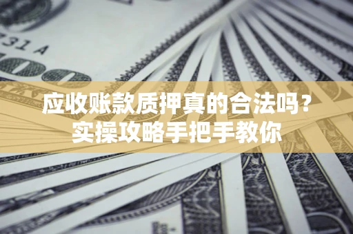 济南应收账款质押真的合法吗？实操攻略手把手教你