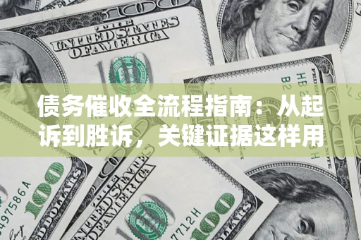 济南债务催收全流程指南：从起诉到胜诉，关键证据这样用
