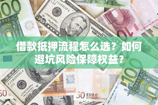 济南借款抵押流程怎么选？如何避坑风险保障权益？