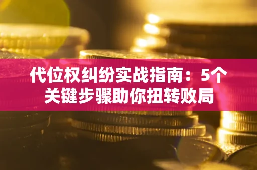 济南代位权纠纷实战指南：5个关键步骤助你扭转败局