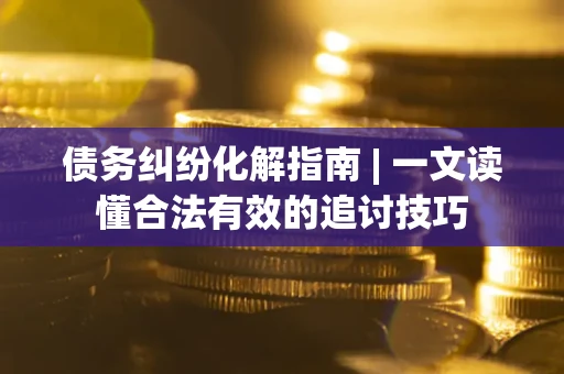 济南债务纠纷化解指南 | 一文读懂合法有效的追讨技巧