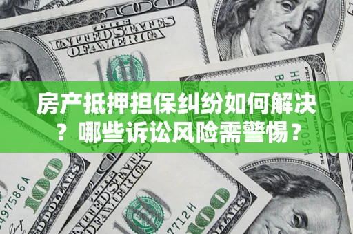 济南房产抵押担保纠纷如何解决？哪些诉讼风险需警惕？