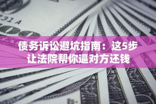 济南债务诉讼避坑指南：这5步让法院帮你逼对方还钱