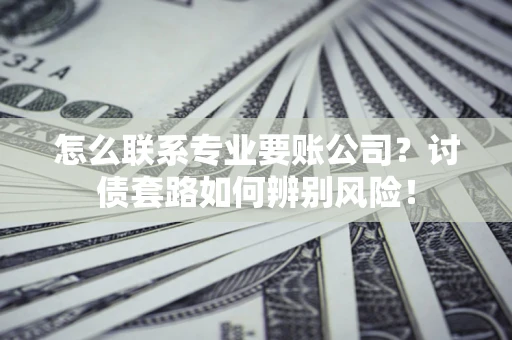 济南怎么联系专业要账公司？讨债套路如何辨别风险！