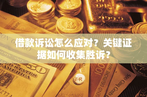 济南借款诉讼怎么应对？关键证据如何收集胜诉？