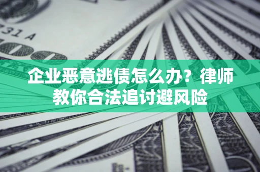 济南企业恶意逃债怎么办？律师教你合法追讨避风险