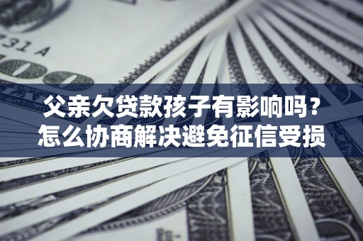 济南父亲欠贷款孩子有影响吗？怎么协商解决避免征信受损？