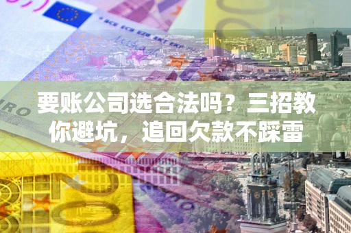 济南要账公司选合法吗？三招教你避坑，追回欠款不踩雷