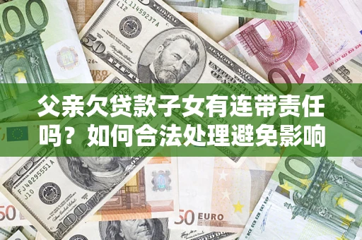 济南父亲欠贷款子女有连带责任吗？如何合法处理避免影响？