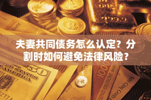 济南夫妻共同债务怎么认定？分割时如何避免法律风险？