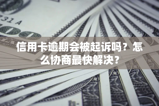 济南信用卡逾期会被起诉吗？怎么协商最快解决？