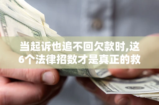 济南当起诉也追不回欠款时,这6个法律招数才是真正的救命稻草