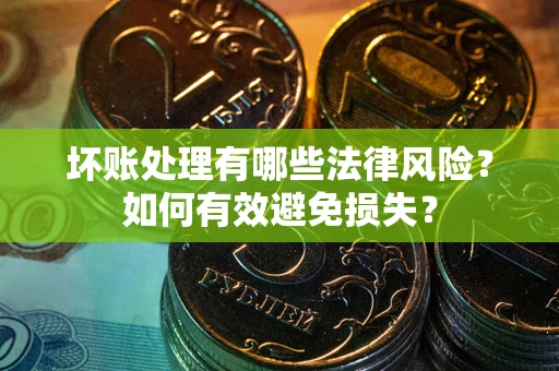 济南坏账处理有哪些法律风险？如何有效避免损失？